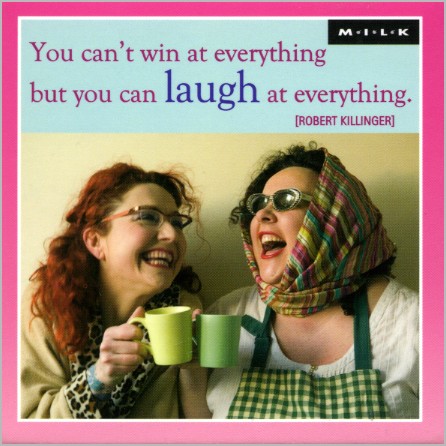 You can't win at everything but you can laugh at everything